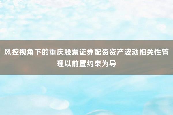 风控视角下的重庆股票证券配资资产波动相关性管理以前置约束为导