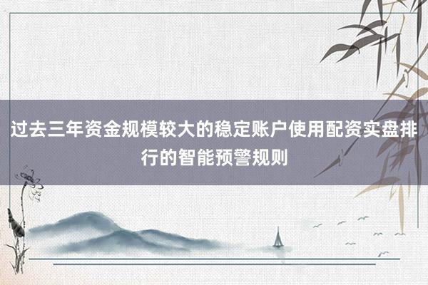 过去三年资金规模较大的稳定账户使用配资实盘排行的智能预警规则