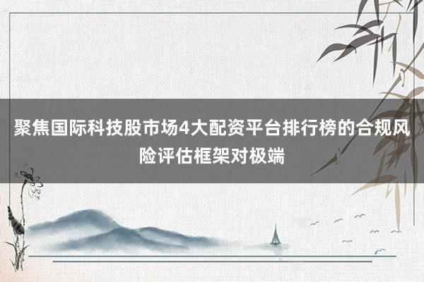 聚焦国际科技股市场4大配资平台排行榜的合规风险评估框架对极端