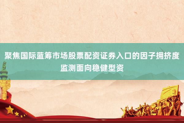 聚焦国际蓝筹市场股票配资证券入口的因子拥挤度监测面向稳健型资