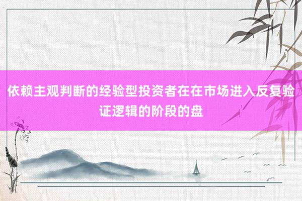 依赖主观判断的经验型投资者在在市场进入反复验证逻辑的阶段的盘