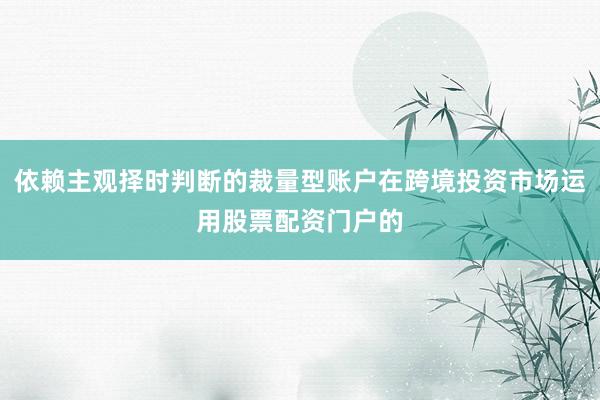 依赖主观择时判断的裁量型账户在跨境投资市场运用股票配资门户的