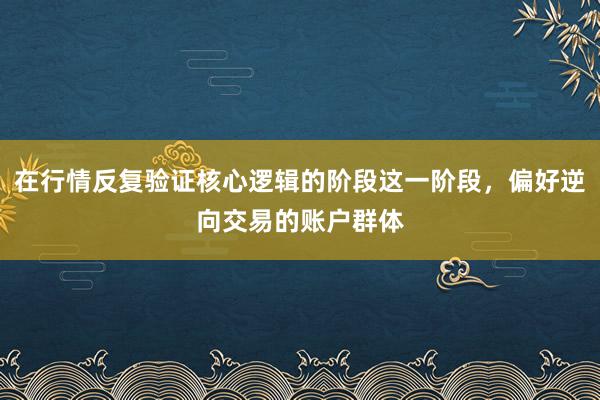 在行情反复验证核心逻辑的阶段这一阶段，偏好逆向交易的账户群体