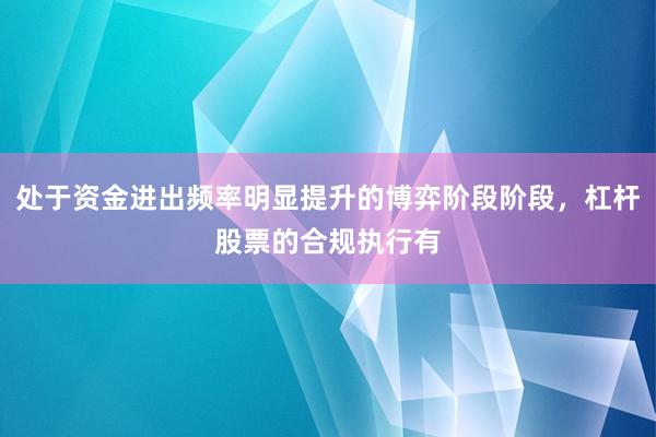 处于资金进出频率明显提升的博弈阶段阶段，杠杆股票的合规执行有