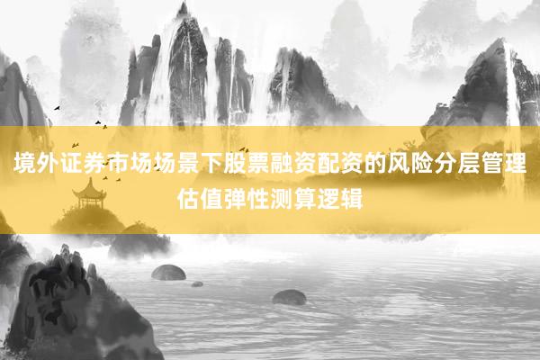 境外证券市场场景下股票融资配资的风险分层管理估值弹性测算逻辑