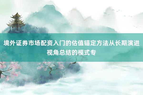 境外证券市场配资入门的估值锚定方法从长期演进视角总结的模式专