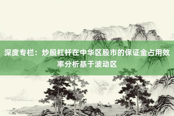 深度专栏：炒股杠杆在中华区股市的保证金占用效率分析基于波动区