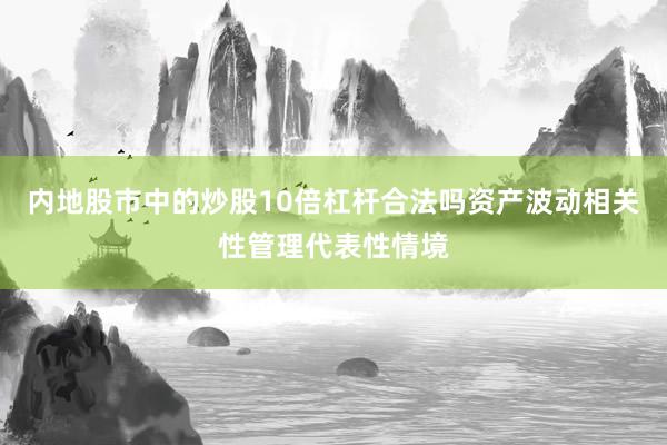 内地股市中的炒股10倍杠杆合法吗资产波动相关性管理代表性情境