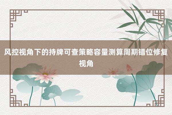 风控视角下的持牌可查策略容量测算周期错位修复视角