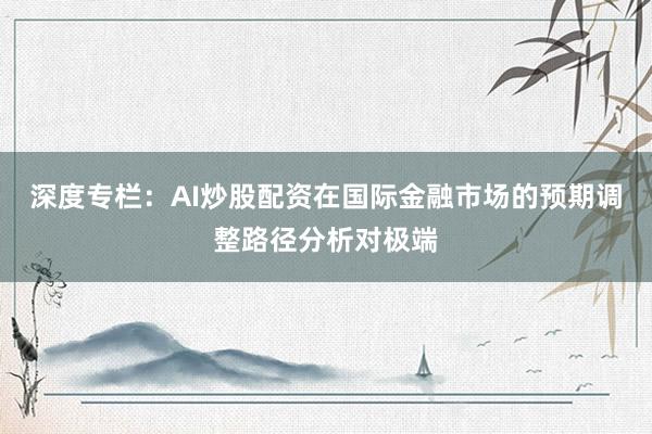 深度专栏：AI炒股配资在国际金融市场的预期调整路径分析对极端