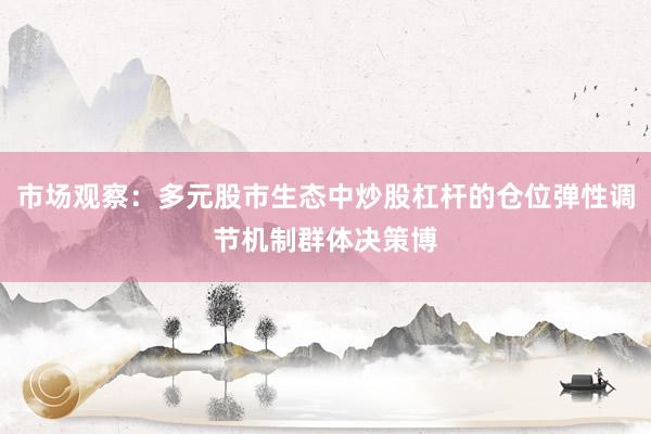 市场观察：多元股市生态中炒股杠杆的仓位弹性调节机制群体决策博