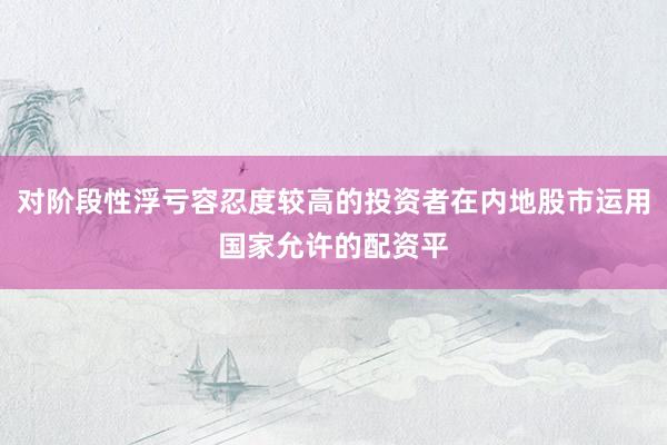 对阶段性浮亏容忍度较高的投资者在内地股市运用国家允许的配资平