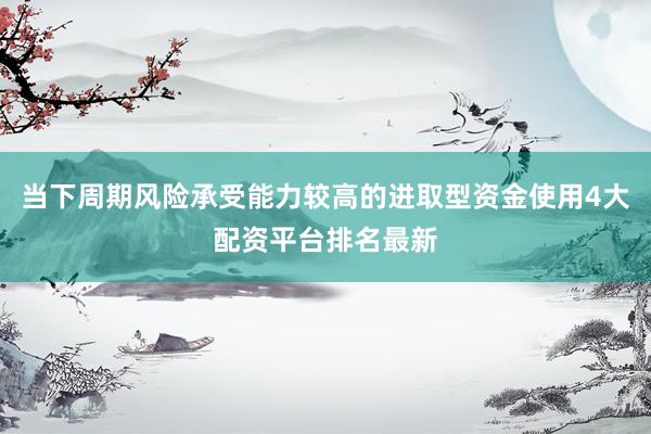 当下周期风险承受能力较高的进取型资金使用4大配资平台排名最新