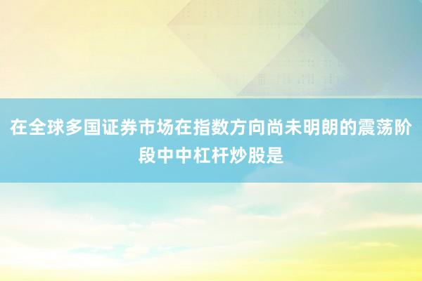 在全球多国证券市场在指数方向尚未明朗的震荡阶段中中杠杆炒股是