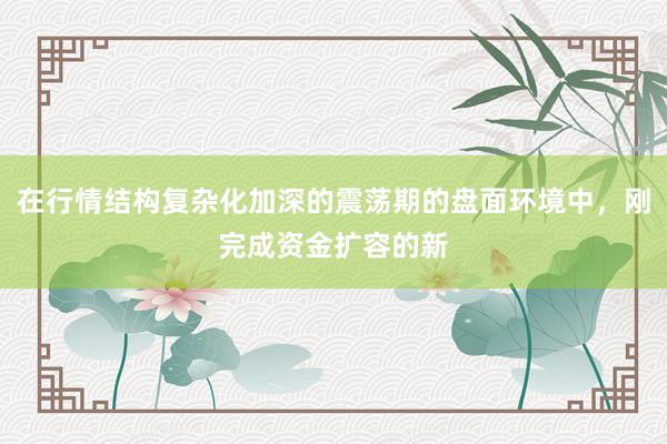 在行情结构复杂化加深的震荡期的盘面环境中，刚完成资金扩容的新