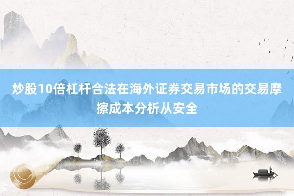 炒股10倍杠杆合法在海外证券交易市场的交易摩擦成本分析从安全