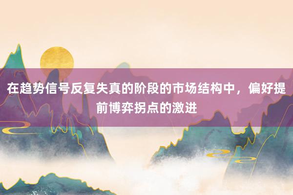 在趋势信号反复失真的阶段的市场结构中，偏好提前博弈拐点的激进