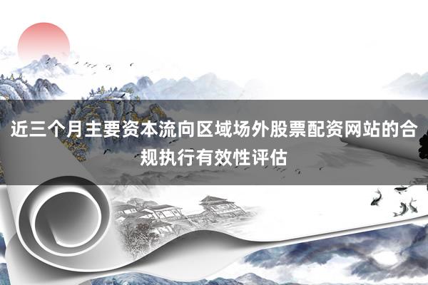近三个月主要资本流向区域场外股票配资网站的合规执行有效性评估