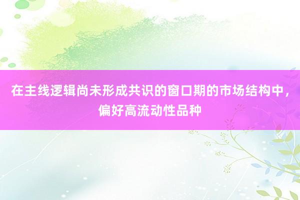 在主线逻辑尚未形成共识的窗口期的市场结构中，偏好高流动性品种