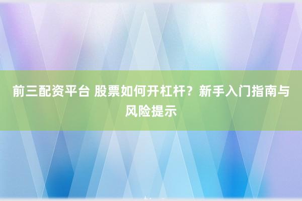 前三配资平台 股票如何开杠杆？新手入门指南与风险提示