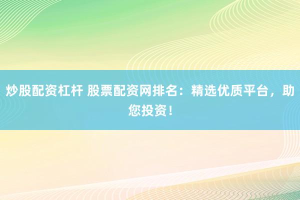 炒股配资杠杆 股票配资网排名：精选优质平台，助您投资！