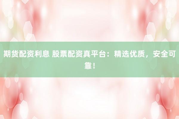期货配资利息 股票配资真平台：精选优质，安全可靠！