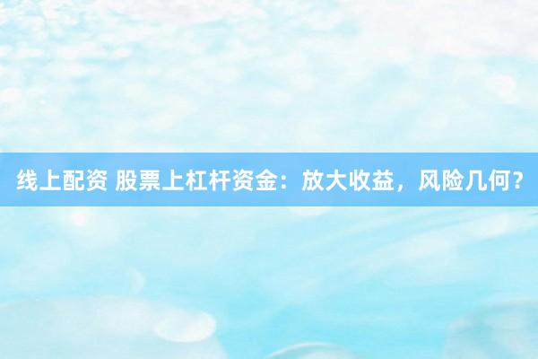 线上配资 股票上杠杆资金：放大收益，风险几何？