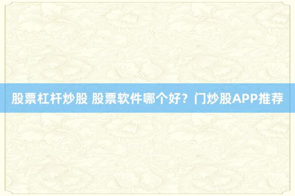 股票杠杆炒股 股票软件哪个好？门炒股APP推荐