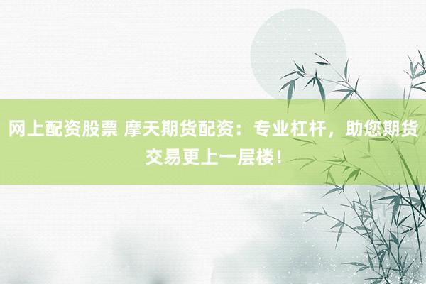 网上配资股票 摩天期货配资：专业杠杆，助您期货交易更上一层楼！