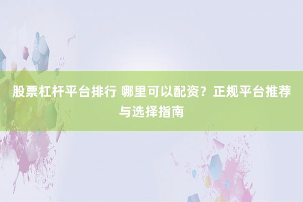 股票杠杆平台排行 哪里可以配资？正规平台推荐与选择指南