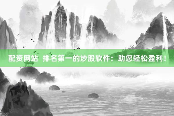 配资网站  排名第一的炒股软件：助您轻松盈利！
