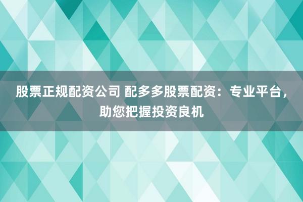 股票正规配资公司 配多多股票配资：专业平台，助您把握投资良机