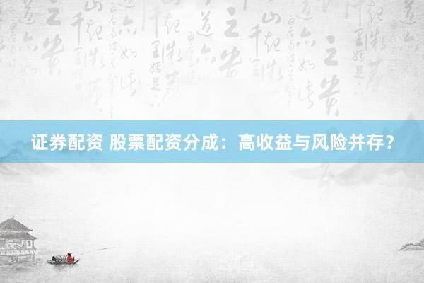 证券配资 股票配资分成：高收益与风险并存？