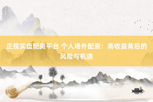 正规实盘配资平台 个人场外配资：高收益背后的风险与机遇
