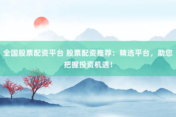 全国股票配资平台 股票配资推荐：精选平台，助您把握投资机遇！