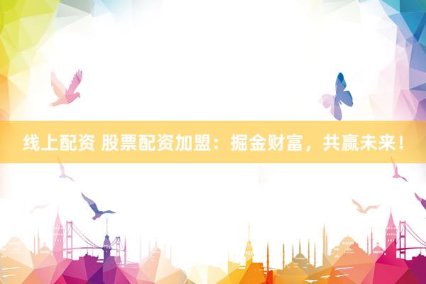 线上配资 股票配资加盟：掘金财富，共赢未来！