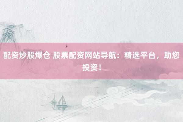 配资炒股爆仓 股票配资网站导航：精选平台，助您投资！