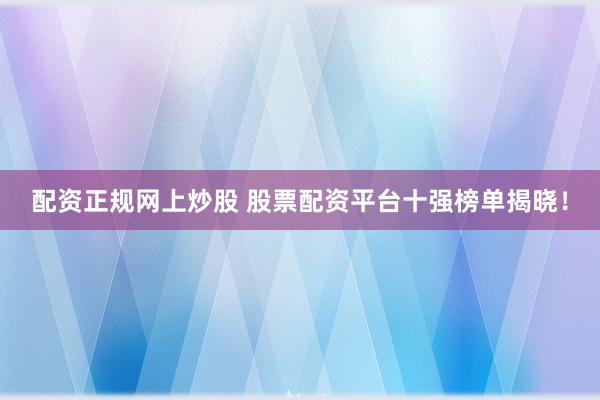 配资正规网上炒股 股票配资平台十强榜单揭晓！