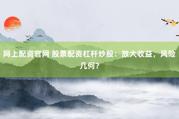 网上配资官网 股票配资杠杆炒股：放大收益，风险几何？