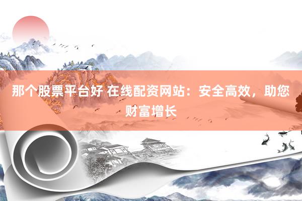 那个股票平台好 在线配资网站：安全高效，助您财富增长
