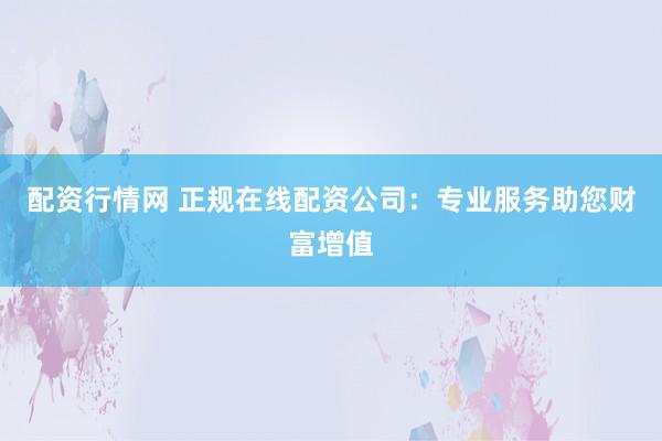配资行情网 正规在线配资公司：专业服务助您财富增值