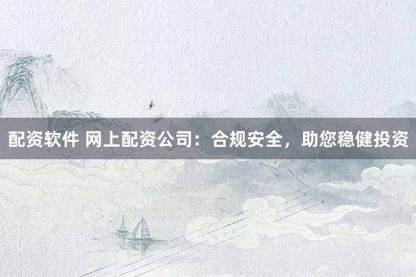 配资软件 网上配资公司：合规安全，助您稳健投资