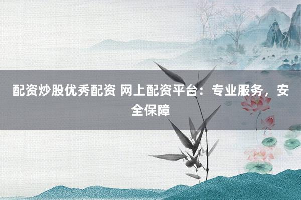 配资炒股优秀配资 网上配资平台：专业服务，安全保障