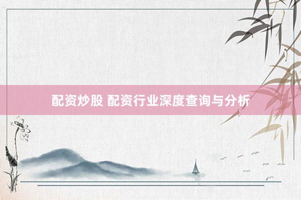 配资炒股 配资行业深度查询与分析