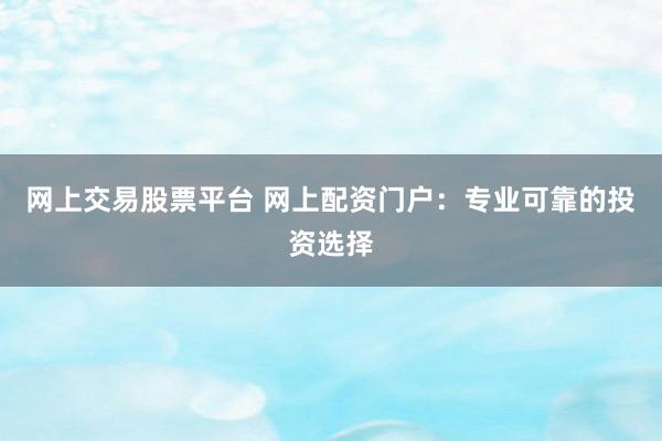 网上交易股票平台 网上配资门户：专业可靠的投资选择