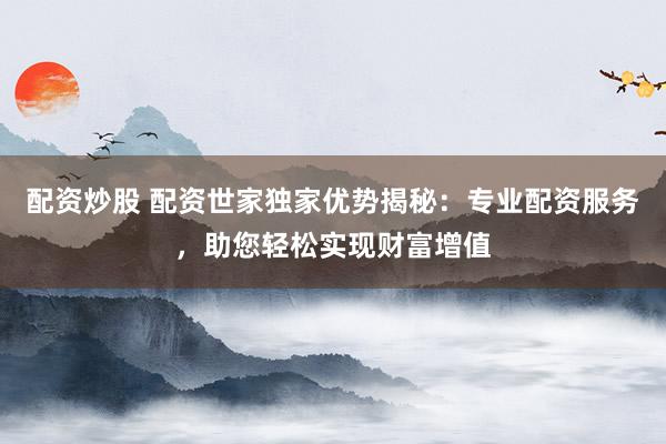 配资炒股 配资世家独家优势揭秘：专业配资服务，助您轻松实现财富增值