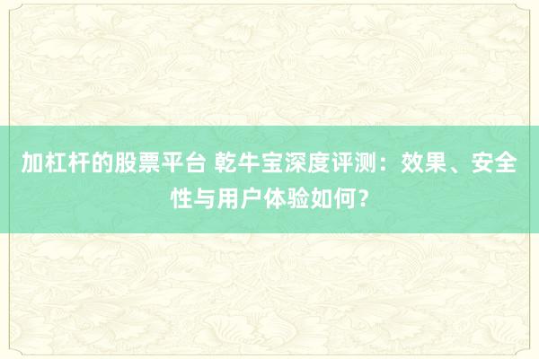 加杠杆的股票平台 乾牛宝深度评测：效果、安全性与用户体验如何？