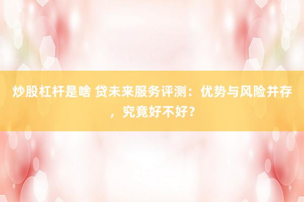 炒股杠杆是啥 贷未来服务评测：优势与风险并存，究竟好不好？