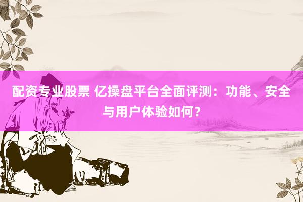 配资专业股票 亿操盘平台全面评测：功能、安全与用户体验如何？