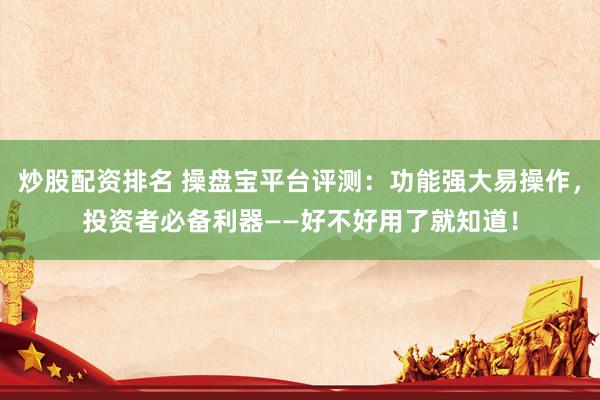 炒股配资排名 操盘宝平台评测：功能强大易操作，投资者必备利器——好不好用了就知道！